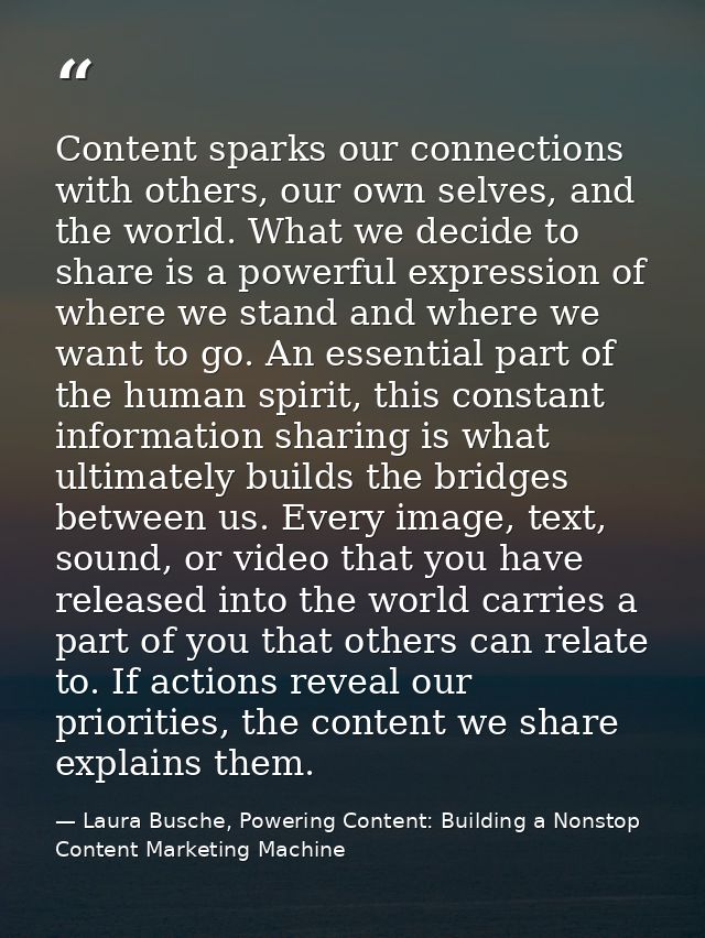 Content sparks our connections with others, our own selves, and the world. What we decide to share is a powerful express — Laura Busche, Powering Content: Building a Nonstop Content Marketing Machine