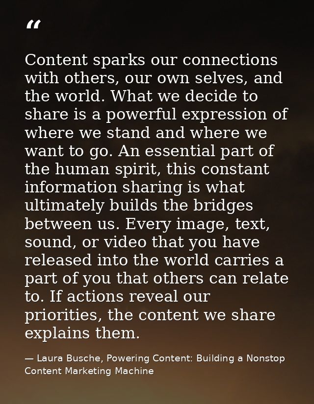 Content sparks our connections with others, our own selves, and the world. What we decide to share is a powerful express — Laura Busche, Powering Content: Building a Nonstop Content Marketing Machine