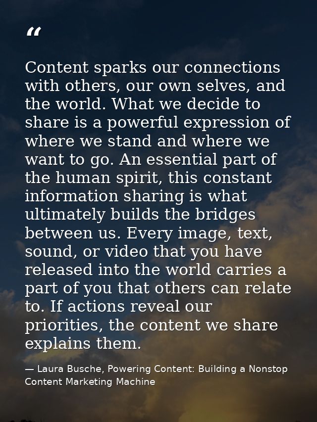 Content sparks our connections with others, our own selves, and the world. What we decide to share is a powerful express — Laura Busche, Powering Content: Building a Nonstop Content Marketing Machine
