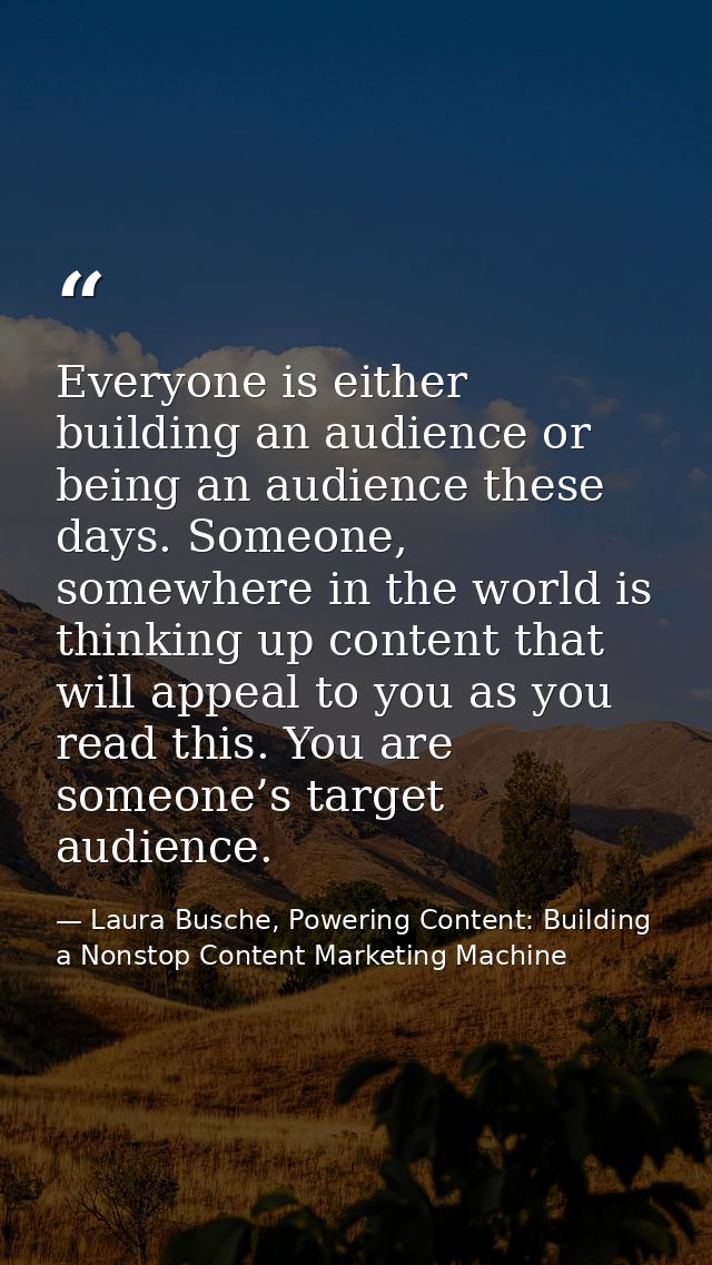 Everyone is either building an audience or being an audience these days. Someone, somewhere in the world is thinking up  — Laura Busche, Powering Content: Building a Nonstop Content Marketing Machine