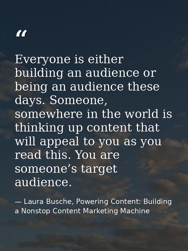 Everyone is either building an audience or being an audience these days. Someone, somewhere in the world is thinking up  — Laura Busche, Powering Content: Building a Nonstop Content Marketing Machine