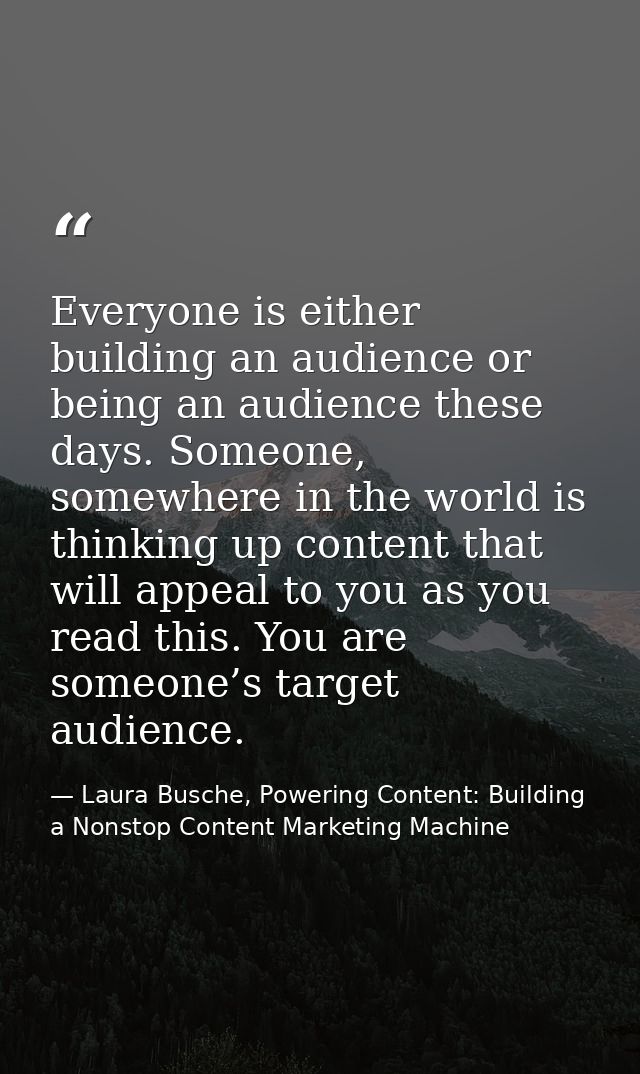 Everyone is either building an audience or being an audience these days. Someone, somewhere in the world is thinking up  — Laura Busche, Powering Content: Building a Nonstop Content Marketing Machine