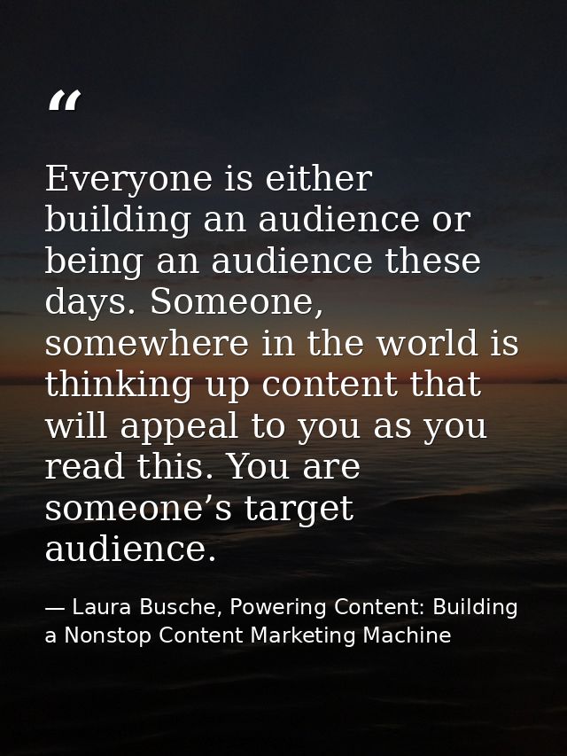 Everyone is either building an audience or being an audience these days. Someone, somewhere in the world is thinking up  — Laura Busche, Powering Content: Building a Nonstop Content Marketing Machine