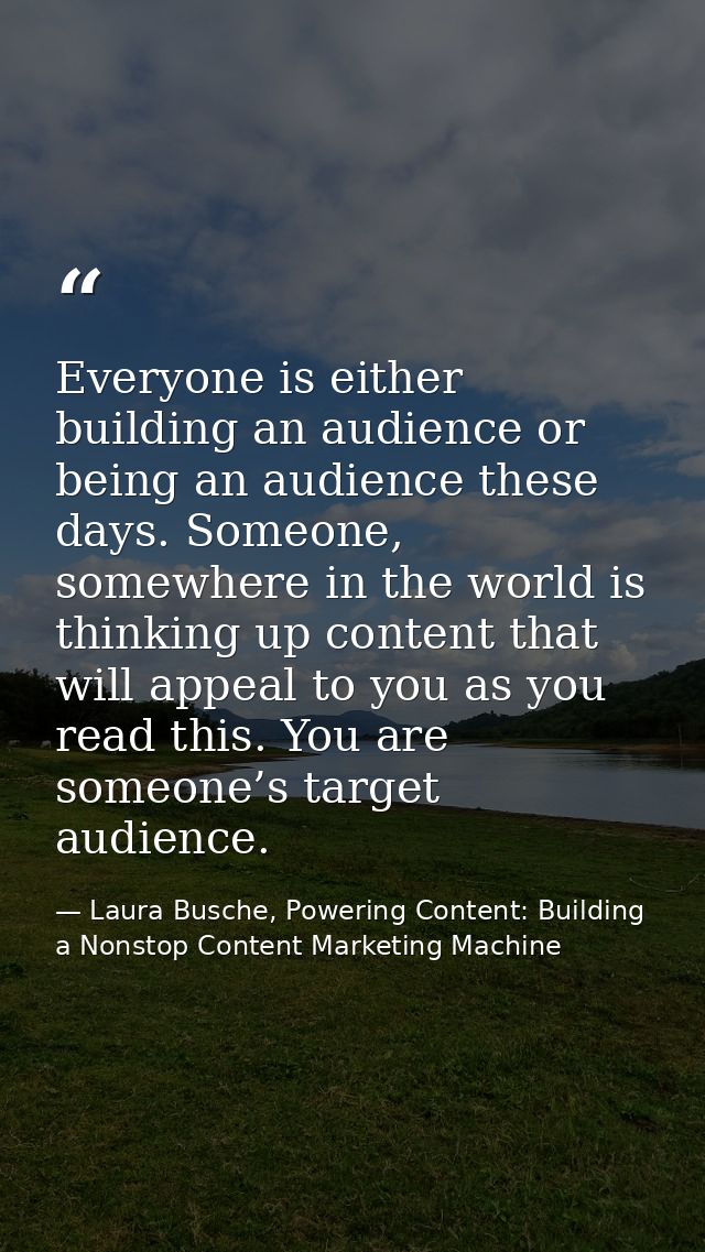 Everyone is either building an audience or being an audience these days. Someone, somewhere in the world is thinking up  — Laura Busche, Powering Content: Building a Nonstop Content Marketing Machine