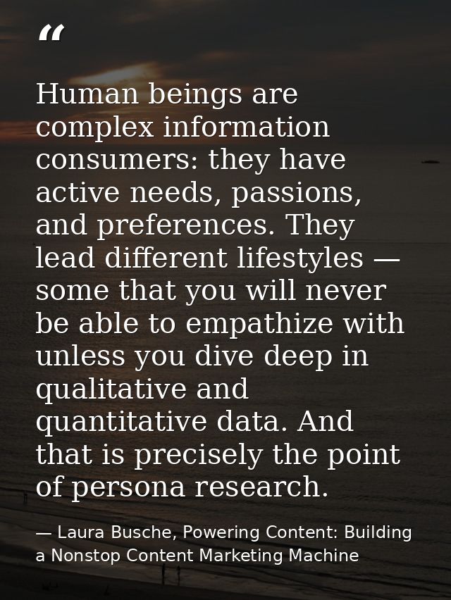 Human beings are complex information consumers: they have active needs, passions, and preferences. They lead different l — Laura Busche, Powering Content: Building a Nonstop Content Marketing Machine