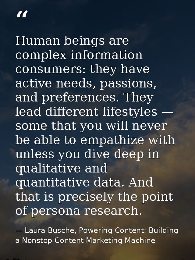 Human beings are complex information consumers: they have active needs, passions, and preferences. They lead different l — Laura Busche, Powering Content: Building a Nonstop Content Marketing Machine