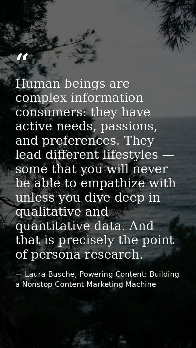 Human beings are complex information consumers: they have active needs, passions, and preferences. They lead different l — Laura Busche, Powering Content: Building a Nonstop Content Marketing Machine