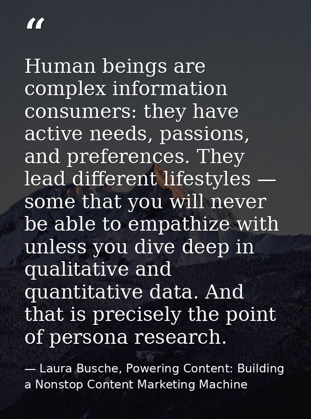 Human beings are complex information consumers: they have active needs, passions, and preferences. They lead different l — Laura Busche, Powering Content: Building a Nonstop Content Marketing Machine
