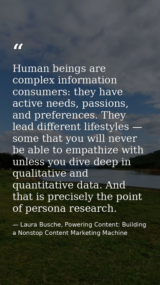 Human beings are complex information consumers: they have active needs, passions, and preferences. They lead different l — Laura Busche, Powering Content: Building a Nonstop Content Marketing Machine