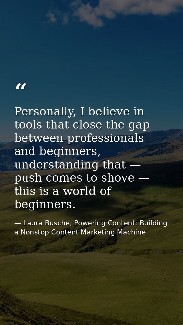 Personally, I believe in tools that close the gap between professionals and beginners, understanding that — push comes t — Laura Busche, Powering Content: Building a Nonstop Content Marketing Machine
