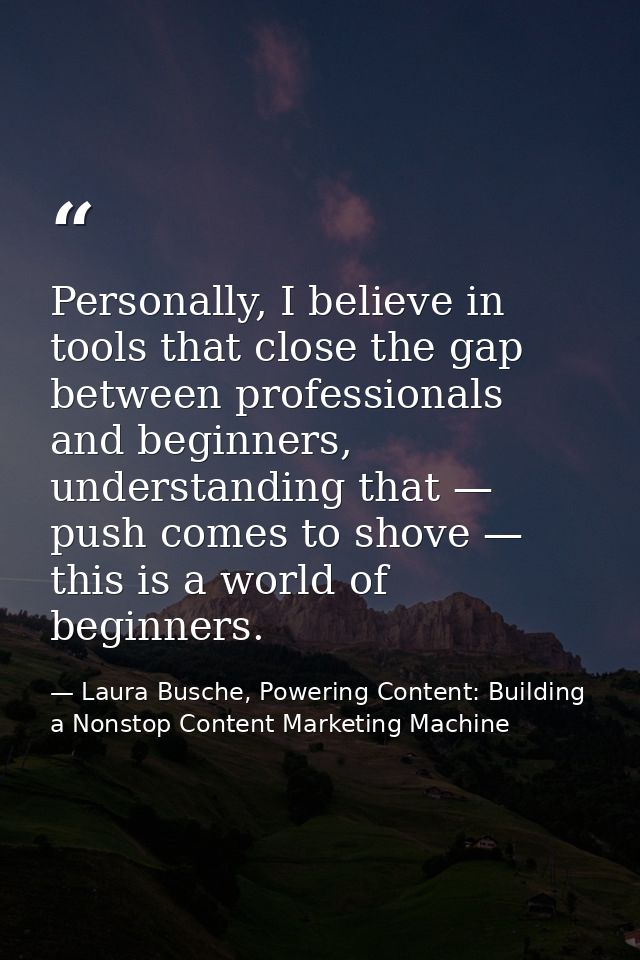 Personally, I believe in tools that close the gap between professionals and beginners, understanding that — push comes t — Laura Busche, Powering Content: Building a Nonstop Content Marketing Machine