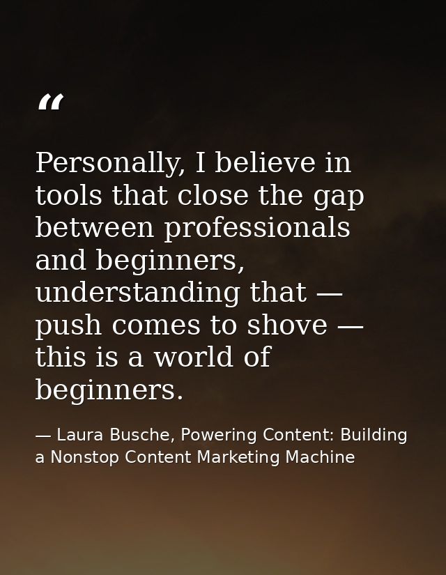 Personally, I believe in tools that close the gap between professionals and beginners, understanding that — push comes t — Laura Busche, Powering Content: Building a Nonstop Content Marketing Machine
