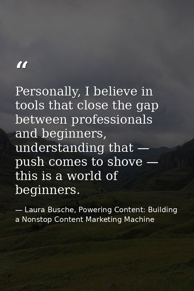Personally, I believe in tools that close the gap between professionals and beginners, understanding that — push comes t — Laura Busche, Powering Content: Building a Nonstop Content Marketing Machine