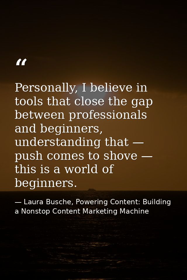 Personally, I believe in tools that close the gap between professionals and beginners, understanding that — push comes t — Laura Busche, Powering Content: Building a Nonstop Content Marketing Machine