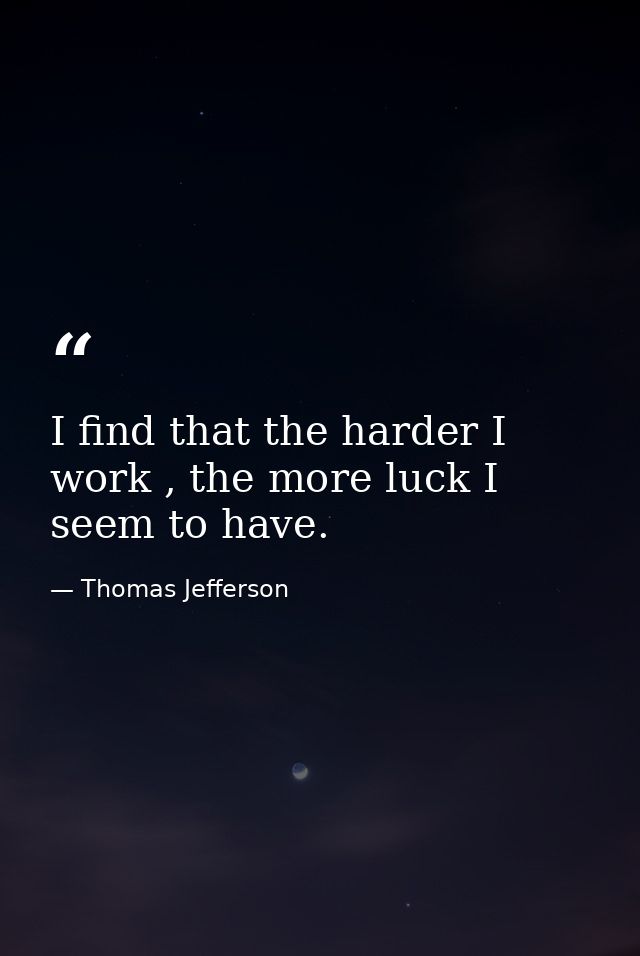 I find that the harder I work , the more luck I seem to have. — Thomas Jefferson