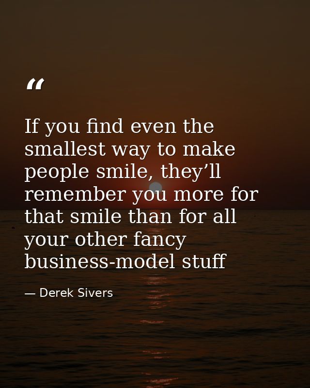 If you find even the smallest way to make people smile, they’ll remember you more for that smile than for all your other — Derek Sivers