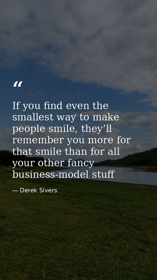 If you find even the smallest way to make people smile, they’ll remember you more for that smile than for all your other — Derek Sivers