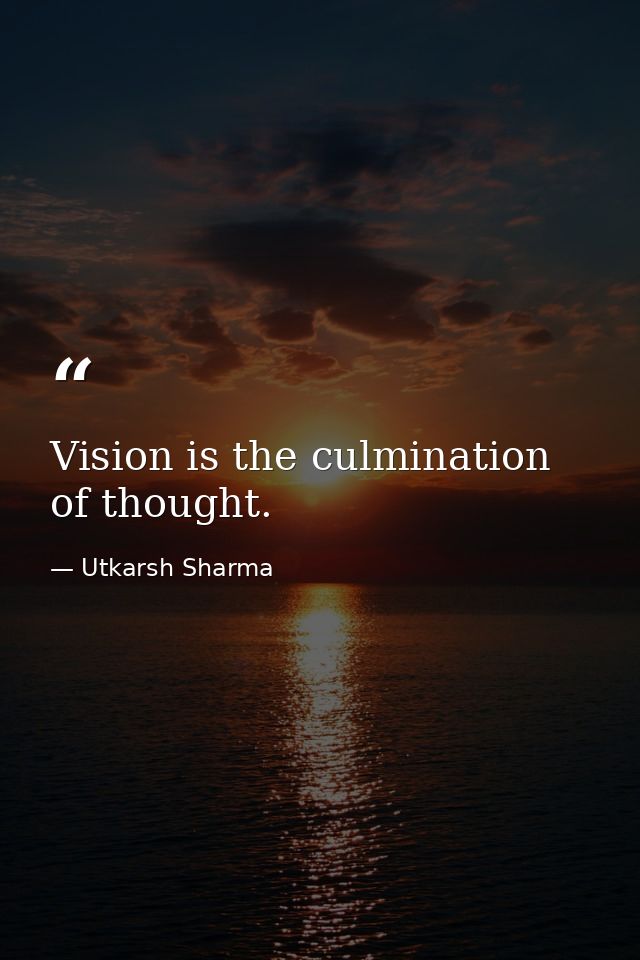 Vision is the culmination of thought. — Utkarsh Sharma