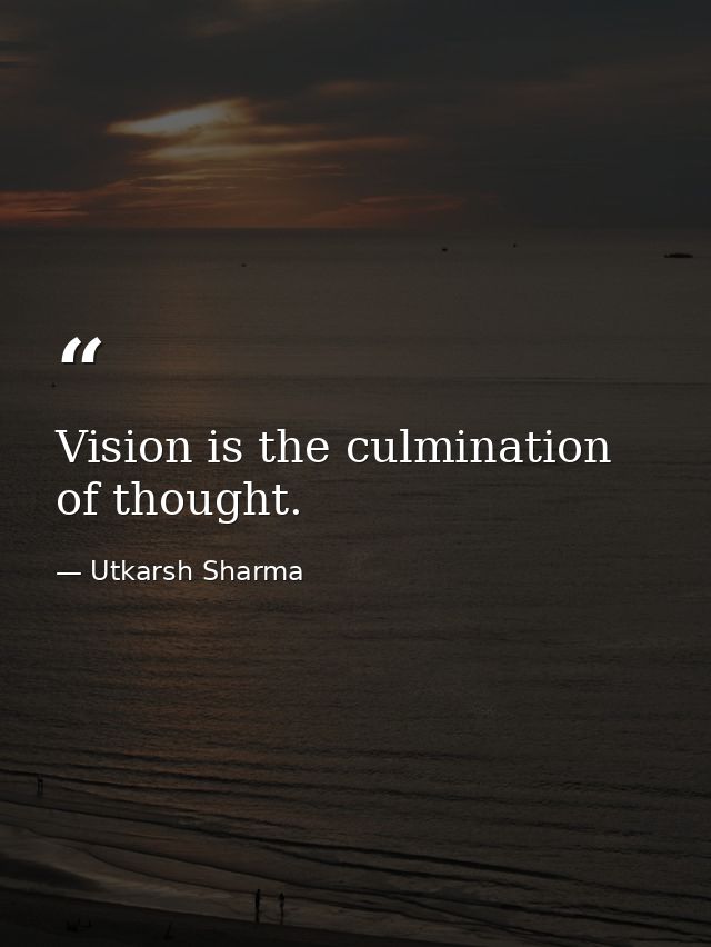 Vision is the culmination of thought. — Utkarsh Sharma