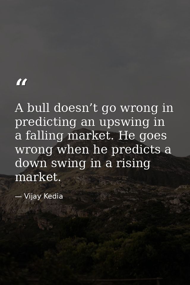 A bull doesn’t go wrong in predicting an upswing in a falling market. He goes wrong when he predicts a down swing in a r — Vijay Kedia