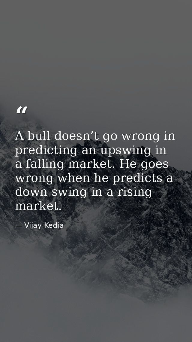A bull doesn’t go wrong in predicting an upswing in a falling market. He goes wrong when he predicts a down swing in a r — Vijay Kedia