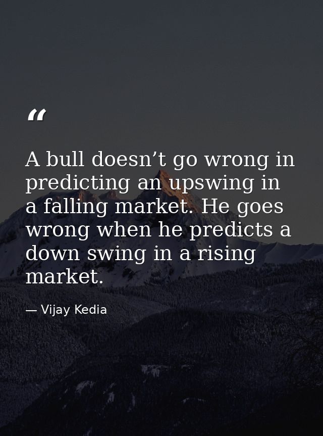 A bull doesn’t go wrong in predicting an upswing in a falling market. He goes wrong when he predicts a down swing in a r — Vijay Kedia