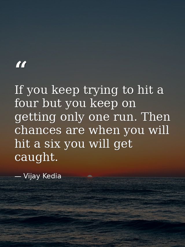 If you keep trying to hit a four but you keep on getting only one run. Then chances are when you will hit a six you will — Vijay Kedia