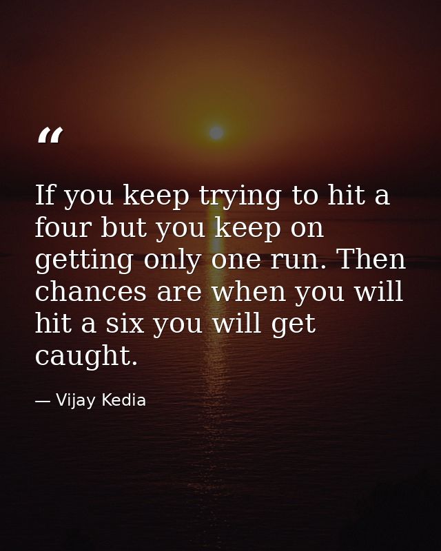 If you keep trying to hit a four but you keep on getting only one run. Then chances are when you will hit a six you will — Vijay Kedia