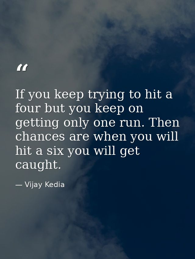 If you keep trying to hit a four but you keep on getting only one run. Then chances are when you will hit a six you will — Vijay Kedia