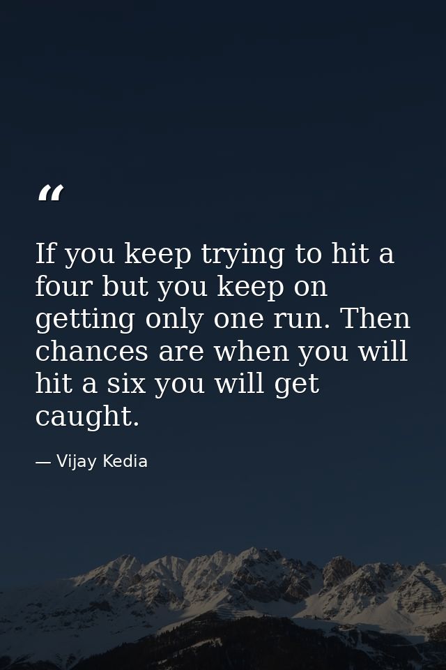 If you keep trying to hit a four but you keep on getting only one run. Then chances are when you will hit a six you will — Vijay Kedia