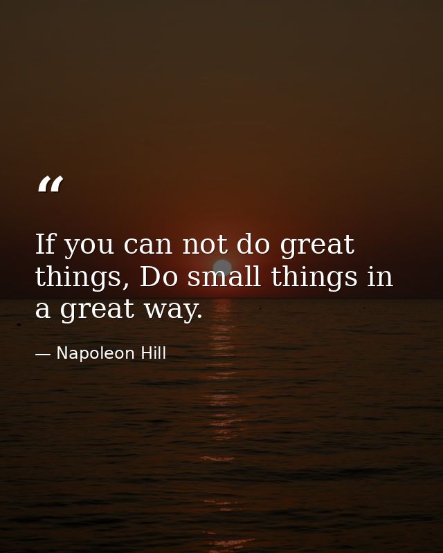 If you can not do great things, Do small things in a great way. — Napoleon Hill