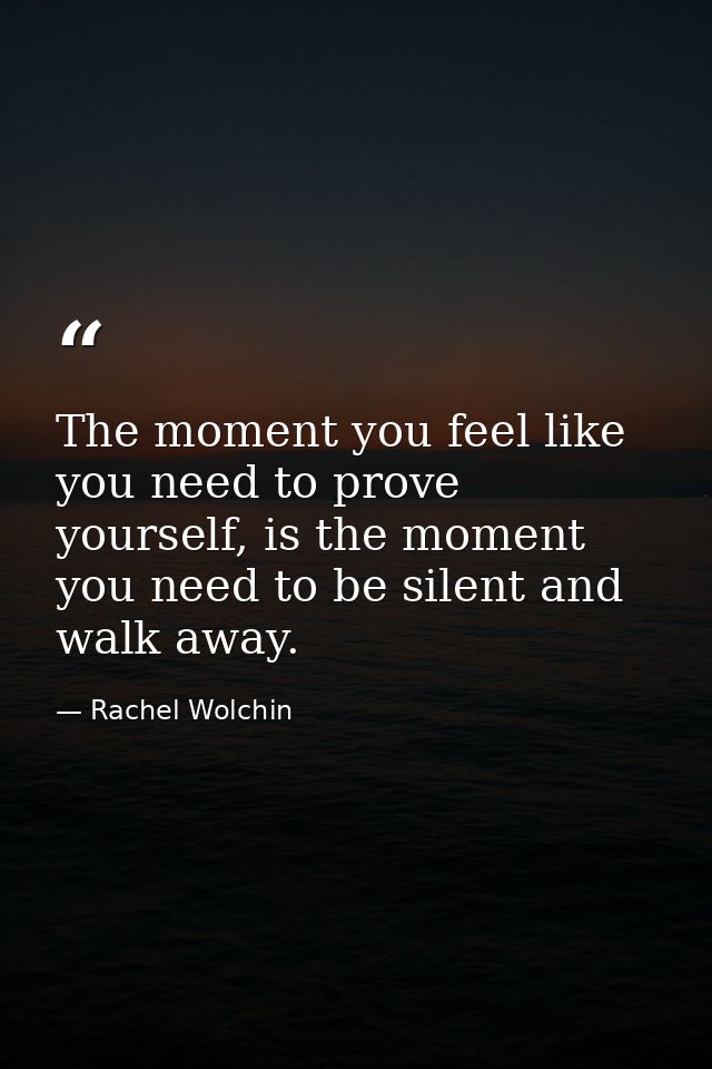 The moment you feel like you need to prove yourself, is the moment you need to be silent and walk away. — Rachel Wolchin