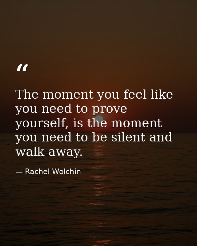 The moment you feel like you need to prove yourself, is the moment you need to be silent and walk away. — Rachel Wolchin