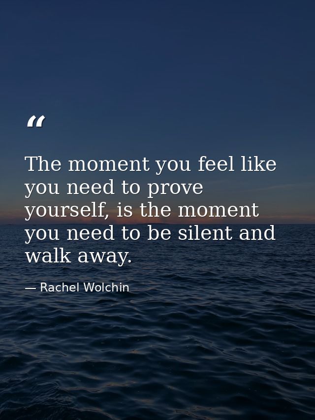 The moment you feel like you need to prove yourself, is the moment you need to be silent and walk away. — Rachel Wolchin