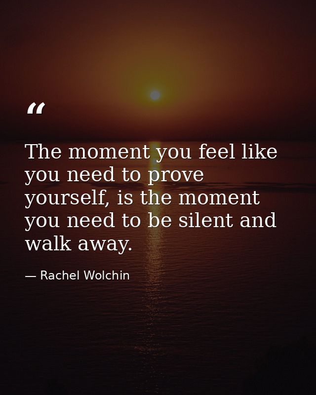 The moment you feel like you need to prove yourself, is the moment you need to be silent and walk away. — Rachel Wolchin