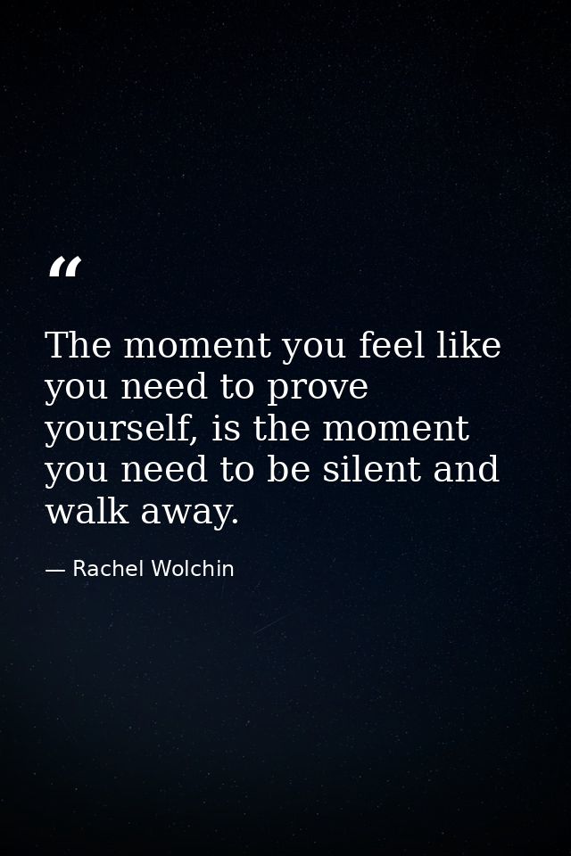 The moment you feel like you need to prove yourself, is the moment you need to be silent and walk away. — Rachel Wolchin