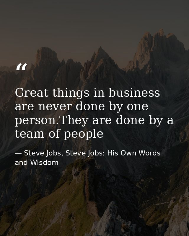 Great things in business are never done by one person.They are done by a team of people — Steve Jobs, Steve Jobs: His Own Words and Wisdom