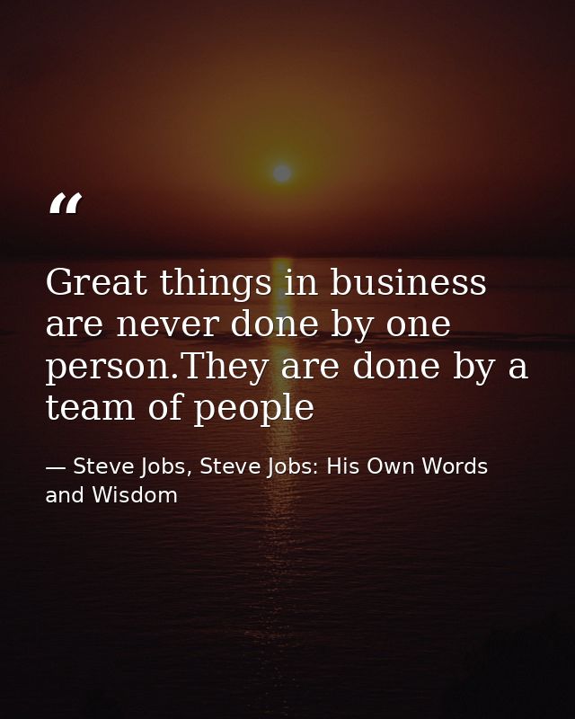 Great things in business are never done by one person.They are done by a team of people — Steve Jobs, Steve Jobs: His Own Words and Wisdom