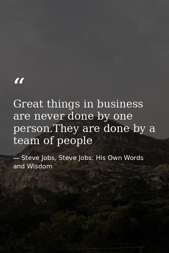 Great things in business are never done by one person.They are done by a team of people — Steve Jobs, Steve Jobs: His Own Words and Wisdom