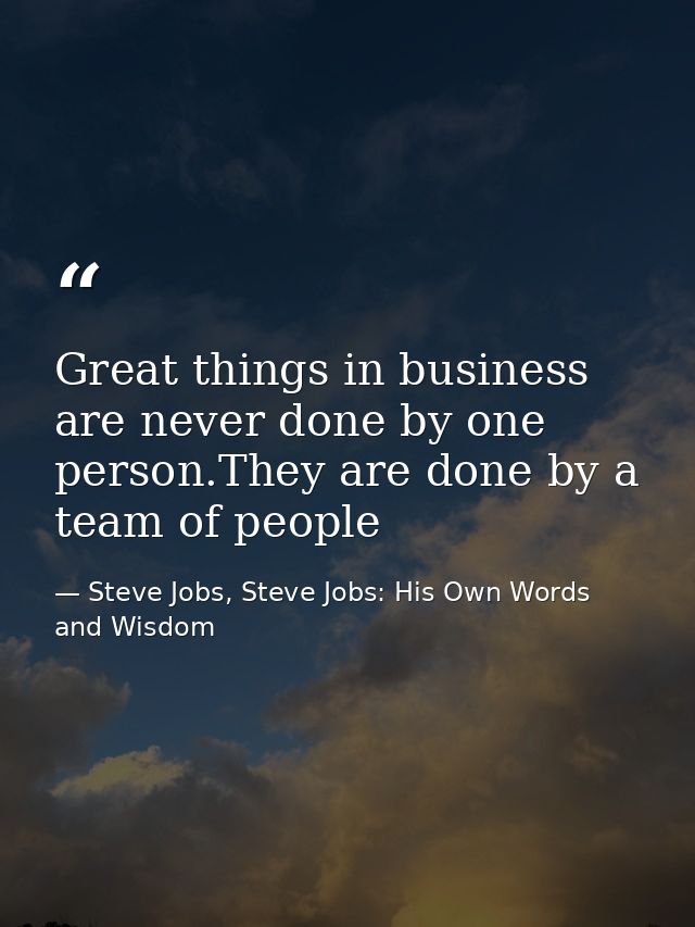 Great things in business are never done by one person.They are done by a team of people — Steve Jobs, Steve Jobs: His Own Words and Wisdom