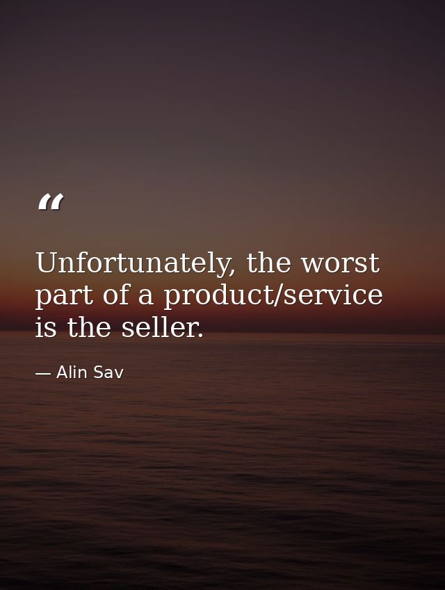 Unfortunately, the worst part of a product/service is the seller. — Alin Sav