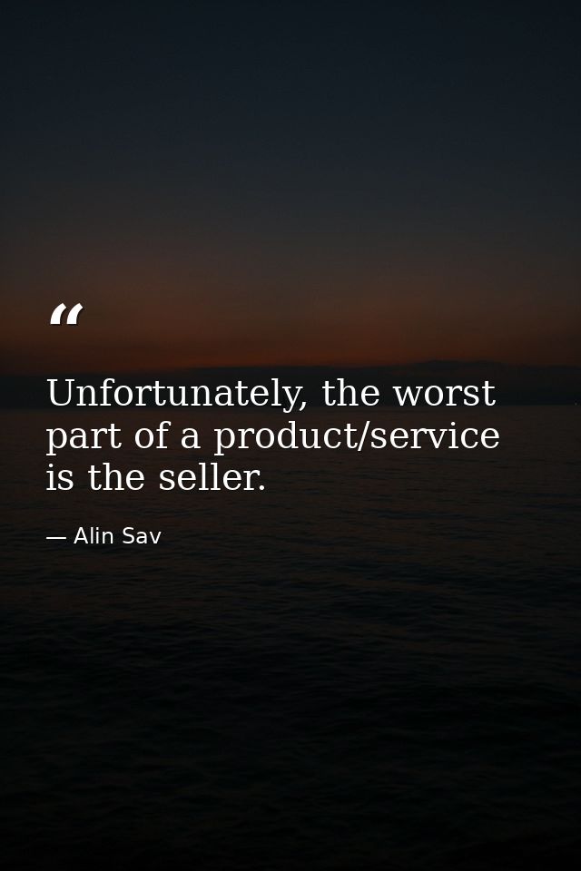 Unfortunately, the worst part of a product/service is the seller. — Alin Sav