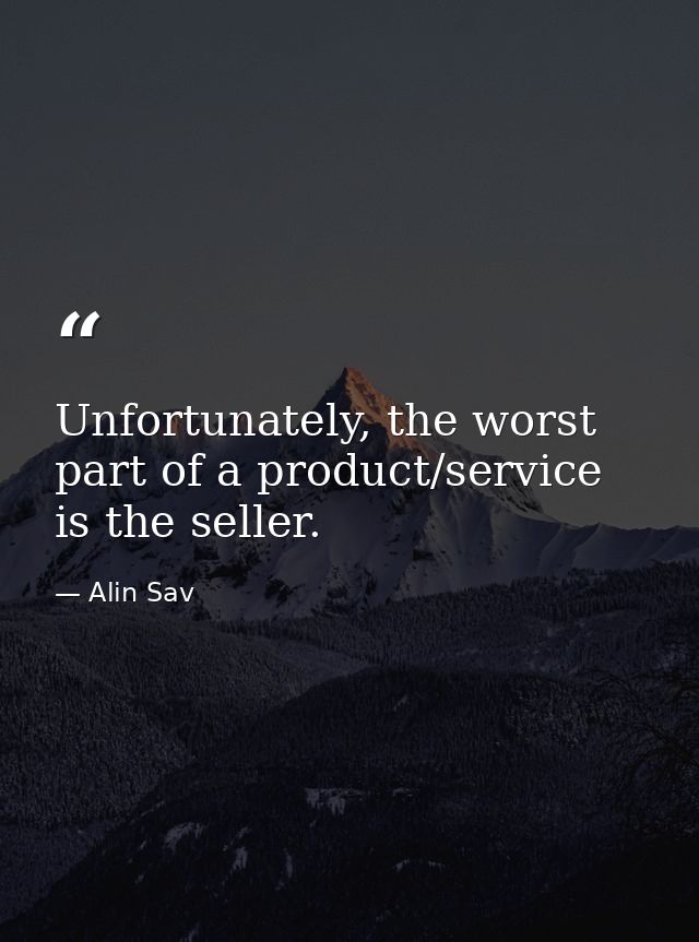 Unfortunately, the worst part of a product/service is the seller. — Alin Sav