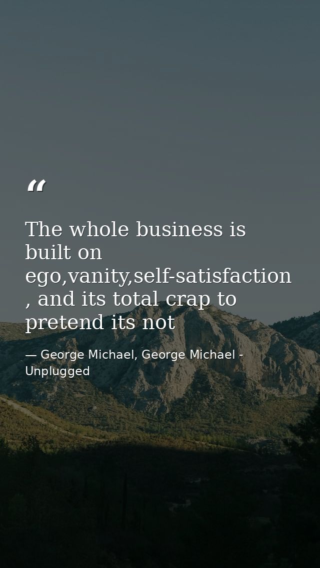 The whole business is built on ego,vanity,self-satisfaction , and its total crap to pretend its not — George Michael, George Michael - Unplugged