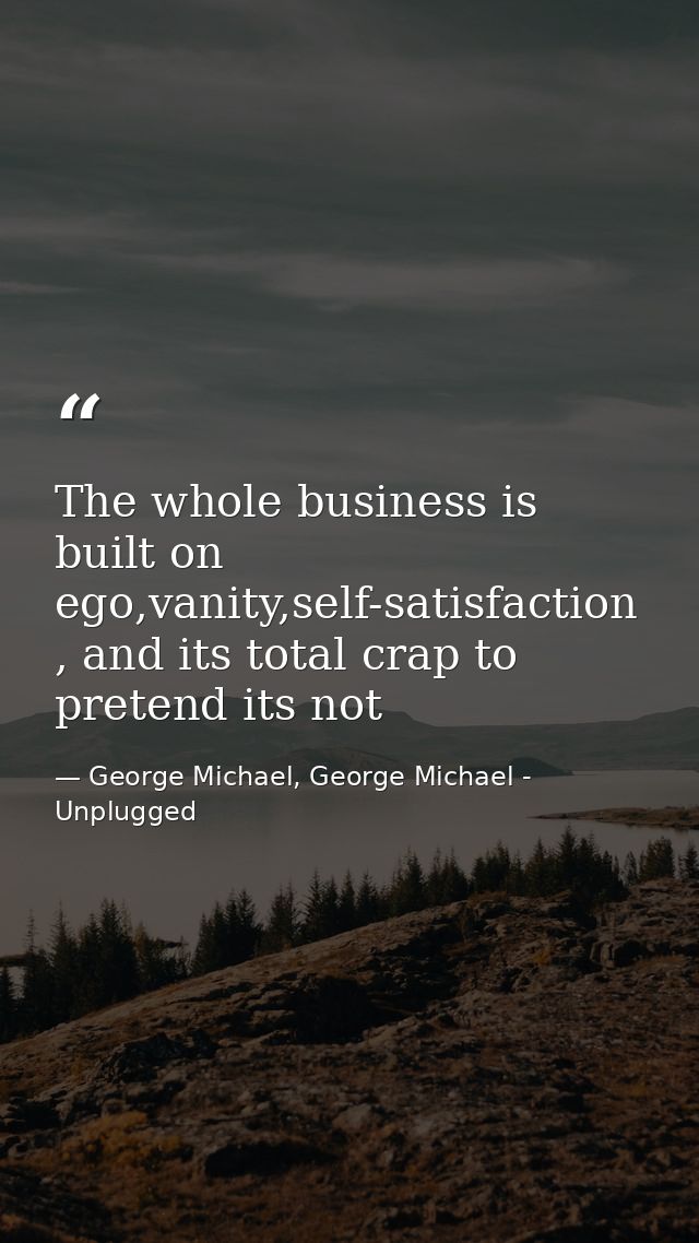 The whole business is built on ego,vanity,self-satisfaction , and its total crap to pretend its not — George Michael, George Michael - Unplugged