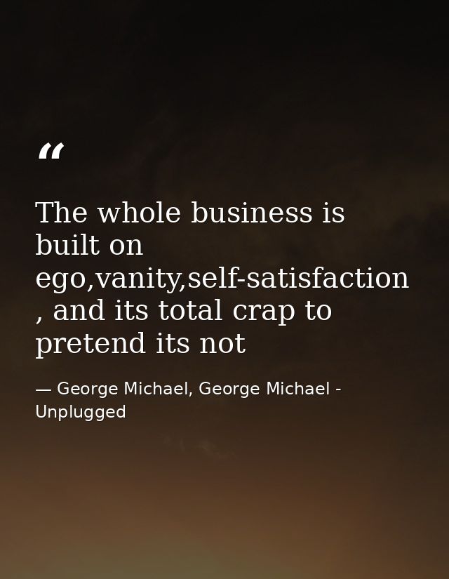 The whole business is built on ego,vanity,self-satisfaction , and its total crap to pretend its not — George Michael, George Michael - Unplugged