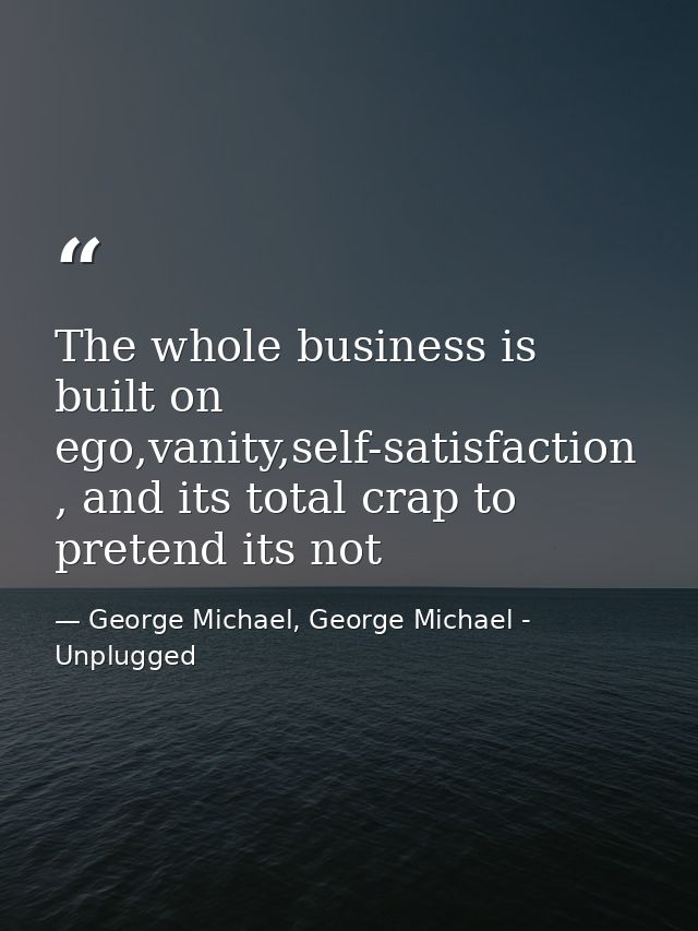The whole business is built on ego,vanity,self-satisfaction , and its total crap to pretend its not — George Michael, George Michael - Unplugged