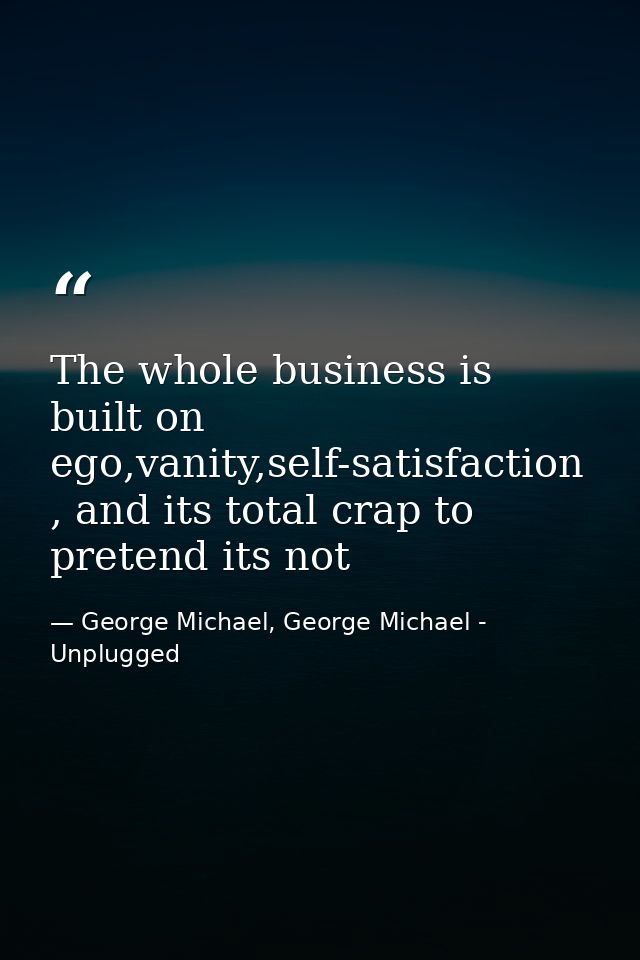 The whole business is built on ego,vanity,self-satisfaction , and its total crap to pretend its not — George Michael, George Michael - Unplugged