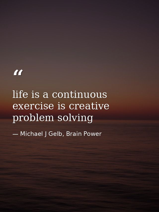 life is a continuous exercise is creative problem solving — Michael J Gelb, Brain Power