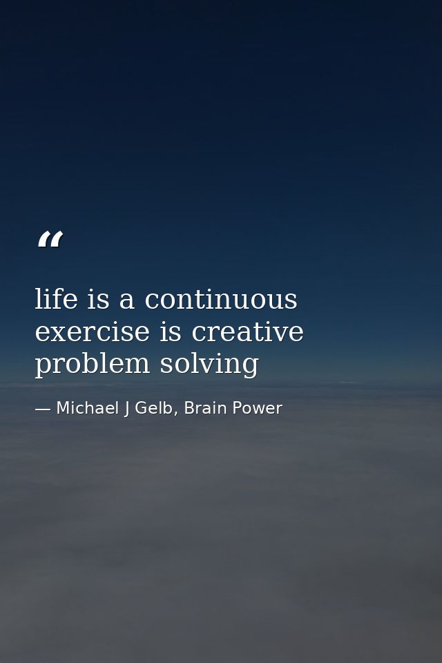 life is a continuous exercise is creative problem solving — Michael J Gelb, Brain Power